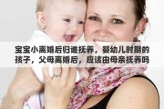 宝宝小离婚后归谁抚养，婴幼儿时期的孩子，父母离婚后，应该由母亲抚养吗