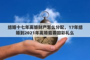 结婚十七年离婚财产怎么分配，17年结婚到2021年离婚能要回彩礼么