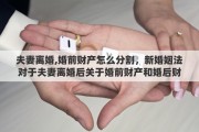 夫妻离婚,婚前财产怎么分割，新婚姻法对于夫妻离婚后关于婚前财产和婚后财产具体是如何分割的呢