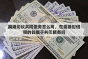 离婚协议共同债务怎么写，在离婚时借呗的钱属于共同债务吗