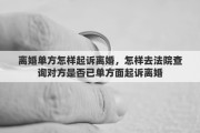 离婚单方怎样起诉离婚，怎样去法院查询对方是否已单方面起诉离婚