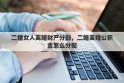 二婚女人离婚财产分割，二婚离婚公积金怎么分配