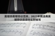 离婚协离婚协议范本，2021年民法典离婚协议应该什么时候写