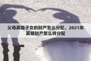 父母离婚子女的财产怎么分配，2021年离婚财产怎么样分配