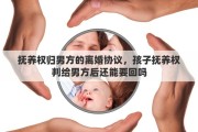 抚养权归男方的离婚协议，孩子抚养权判给男方后还能要回吗