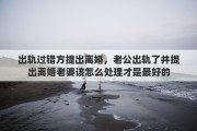 出轨过错方提出离婚，老公出轨了并提出离婚老婆该怎么处理才是最好的
