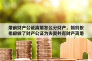 婚前财产公证离婚怎么分财产，婚前按揭房做了财产公证为夫妻共有财产离婚时怎么分割