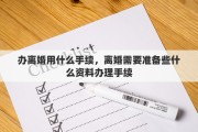 办离婚用什么手续，离婚需要准备些什么资料办理手续