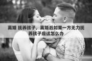 离婚 抚养孩子，离婚后如果一方无力抚养孩子应该怎么办