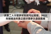 夫妻二人分居多长时间可以离婚，2022年婚姻法夫妻之间分居多久自动离婚