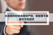 办离婚的时候会查财产吗，离婚要不要查对方的经济
