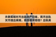 夫妻离婚对方出轨财产归谁，男方出轨女方提出离婚，能否要求赔偿？出轨离婚财产如何分配
