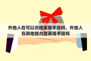 外地人在可以办理离婚手续吗，外地人在异地能办理离婚手续吗