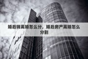 婚后钱离婚怎么分，婚后房产离婚怎么分割