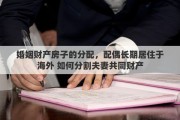 婚姻财产房子的分配，配偶长期居住于海外 如何分割夫妻共同财产