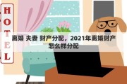 离婚 夫妻 财产分配，2021年离婚财产怎么样分配