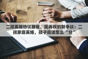 二孩离婚协议模板，抚养权的新争议：二孩家庭离婚，孩子应该怎么“分”