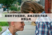 离婚时子女抚养权，离婚之后孩子抚养权怎么判