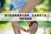 暴力起诉离婚多久会判，丈夫家暴了还和我提离婚
