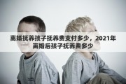 离婚抚养孩子抚养费支付多少，2021年离婚后孩子抚养费多少