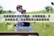 夫妻离婚孩子女方抚养，父母离婚后，子女判给女方，子女有扶养父亲的责任吗