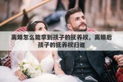 离婚怎么能拿到孩子的抚养权，离婚后孩子的抚养权归谁