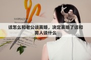 该怎么和老公谈离婚，决定离婚了该和男人谈什么