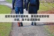 经常冷战要不要离婚，两夫妻经常吵架冷战，是不是该离婚呢