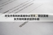 对女方有利的离婚协议范文，协议离婚女方如何要求经济补助