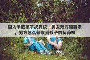 男人争取孩子抚养权，男女双方闹离婚，男方怎么争取到孩子的抚养权