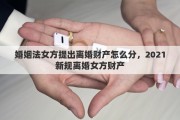 婚姻法女方提出离婚财产怎么分，2021新规离婚女方财产