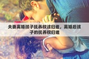 夫妻离婚孩子抚养权该归谁，离婚后孩子的抚养权归谁