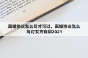 离婚协议怎么写才可以，离婚协议怎么写对女方有利2021