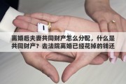 离婚后夫妻共同财产怎么分配，什么是共同财产？去法院离婚已经花掉的钱还算不算共同财产