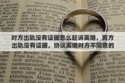 对方出轨没有证据怎么起诉离婚，男方出轨没有证据，协议离婚对方不同意的话，起诉离婚我要怎么争抚养权和财产