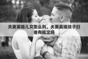 夫妻离婚儿女怎么判，夫妻离婚孩子归谁有规定吗