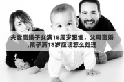 夫妻离婚子女满18周岁跟谁，父母离婚,孩子满18岁应该怎么处理