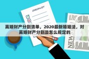 离婚财产分割清单，2020最新婚姻法，对离婚财产分割是怎么规定的