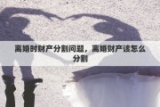 离婚时财产分割问题，离婚财产该怎么分割