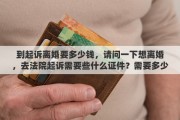 到起诉离婚要多少钱，请问一下想离婚，去法院起诉需要些什么证件？需要多少钱？谢谢大家