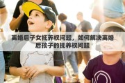 离婚后子女抚养权问题，如何解决离婚后孩子的抚养权问题