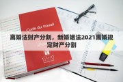 离婚法财产分割，新婚姻法2021离婚规定财产分割