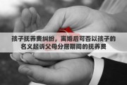 孩子抚养费纠纷，离婚后可否以孩子的名义起诉父母分居期间的抚养费