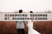 女儿的抚养权归谁好，王岳伦和李湘离婚了，你们觉得他们的女儿王诗龄的抚养权归谁