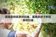 离婚后的抚养权归谁，离婚后孩子的抚养权归谁
