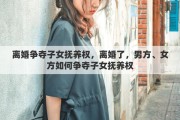 离婚争夺子女抚养权，离婚了，男方、女方如何争夺子女抚养权
