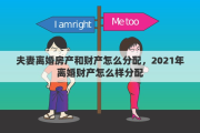 夫妻离婚房产和财产怎么分配，2021年离婚财产怎么样分配