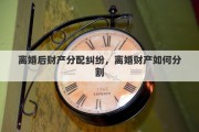 离婚后财产分配纠纷，离婚财产如何分割
