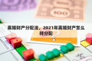 离婚财产分配法，2021年离婚财产怎么样分配