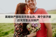 离婚财产都在女方怎么办，两个孩子都归女方怎么分财产